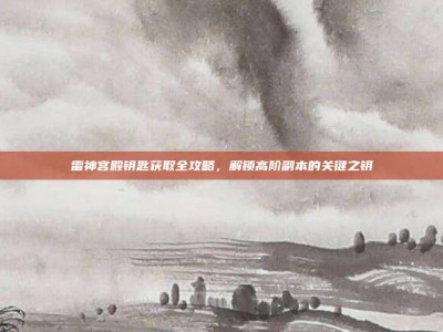 雷神宫殿钥匙获取全攻略，解锁高阶副本的关键之钥