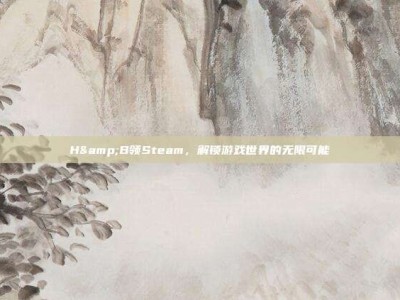 H&B领Steam，解锁游戏世界的无限可能