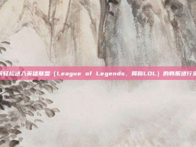 如何轻松进入英雄联盟（League of Legends，简称LOL）的韩服进行游戏