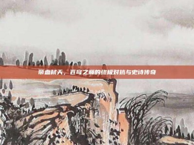 帝血弑天，苍穹之巅的终极对抗与史诗传奇