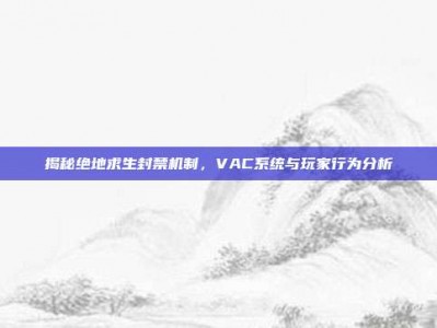 揭秘绝地求生封禁机制，VAC系统与玩家行为分析