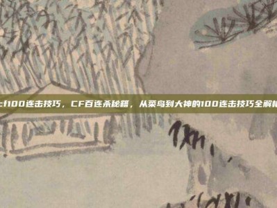 cf100连击技巧，CF百连杀秘籍，从菜鸟到大神的100连击技巧全解析