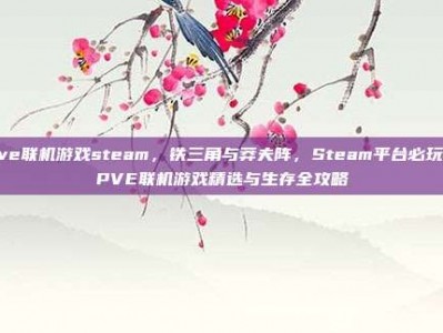 pve联机游戏steam，铁三角与莽夫阵，Steam平台必玩的PVE联机游戏精选与生存全攻略