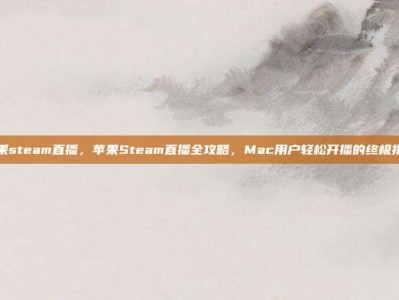 苹果steam直播，苹果Steam直播全攻略，Mac用户轻松开播的终极指南