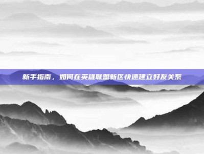 新手指南，如何在英雄联盟新区快速建立好友关系