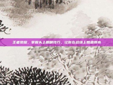 王者荣耀，掌握头上眼睛技巧，让你在战场上如鱼得水