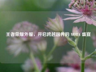 王者荣耀外服，开启跨越国界的 MOBA 盛宴