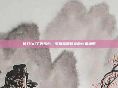 该打lol了表情包，英雄联盟玩家的必备神器