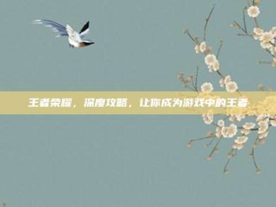 王者荣耀，深度攻略，让你成为游戏中的王者