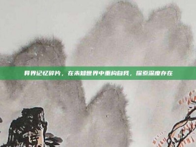 异界记忆碎片，在未知世界中重构自我，探索深度存在