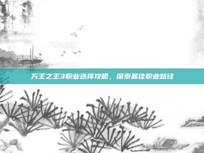 万王之王3职业选择攻略，探索最佳职业路径