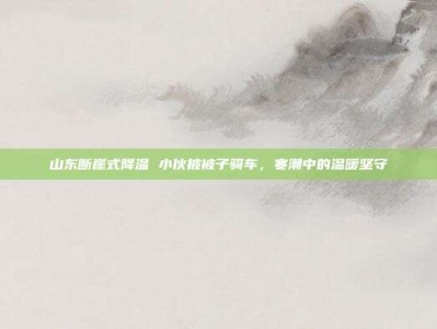山东断崖式降温 小伙披被子骑车，寒潮中的温暖坚守