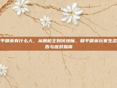 和平精英有什么人，从钢枪王到伏地魔，和平精英玩家生态报告与应对指南