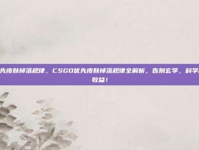 csgo优先皮肤掉落规律，CSGO优先皮肤掉落规律全解析，告别玄学，科学白嫖每周收益！