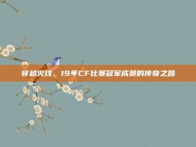 穿越火线，19年CF比赛冠军成员的传奇之路