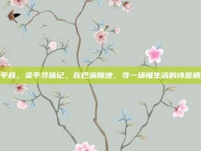 梁平县，梁平寻味记，在巴渝腹地，寻一场慢生活的诗意栖居