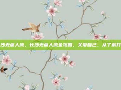 长沙无痛人流，长沙无痛人流全攻略，关爱自己，从了解开始