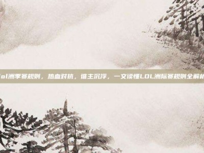 lol洲季赛规则，热血对抗，谁主沉浮，一文读懂LOL洲际赛规则全解析