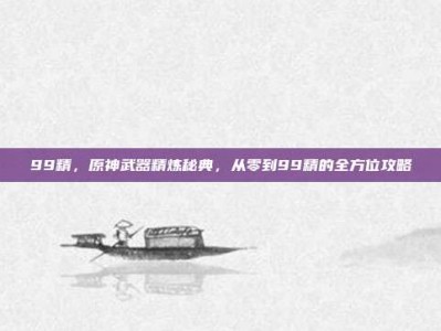 99精，原神武器精炼秘典，从零到99精的全方位攻略