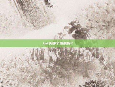 lol买哪个皮肤好？