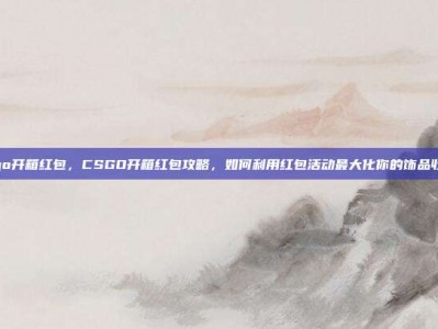 csgo开箱红包，CSGO开箱红包攻略，如何利用红包活动最大化你的饰品收益？