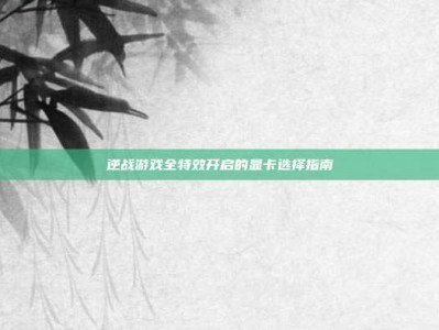 逆战游戏全特效开启的显卡选择指南