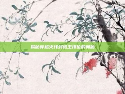 揭秘穿越火线封枪王排位的奥秘