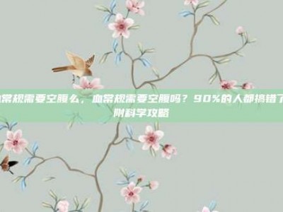 血常规需要空腹么，血常规需要空腹吗？90%的人都搞错了！附科学攻略