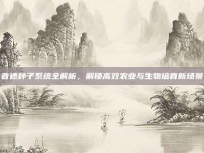 音速种子系统全解析，解锁高效农业与生物培育新场景