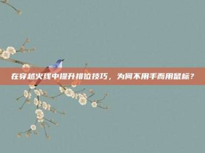 在穿越火线中提升排位技巧，为何不用手而用鼠标？