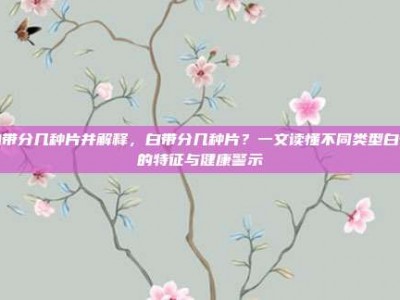 白带分几种片并解释，白带分几种片？一文读懂不同类型白带的特征与健康警示
