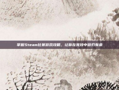 掌握Steam比赛游戏攻略，让你在竞技中游刃有余