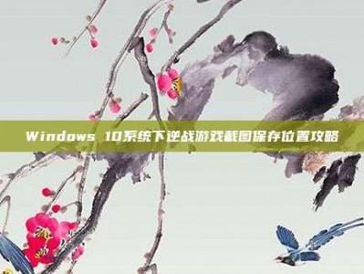 Windows 10系统下逆战游戏截图保存位置攻略