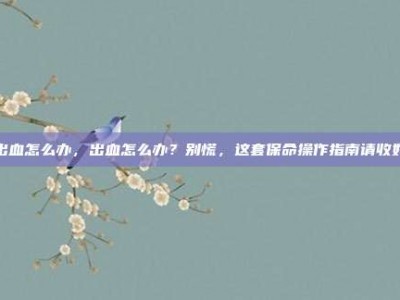 出血怎么办，出血怎么办？别慌，这套保命操作指南请收好