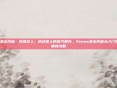 steam渲染风格，氛围至上，调色盘上的蒸汽朋克，Steam渲染风格从入门到进阶的硬核攻略