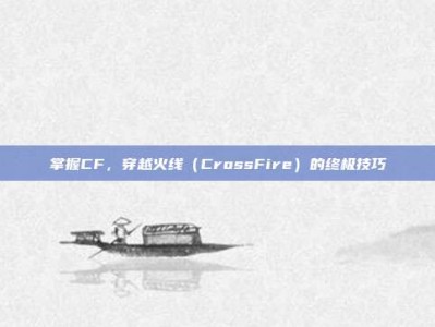掌握CF，穿越火线（CrossFire）的终极技巧