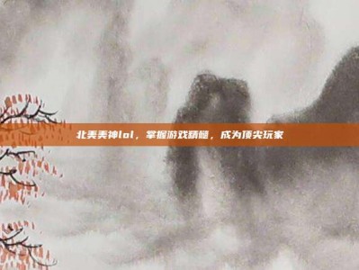 北美美神lol，掌握游戏精髓，成为顶尖玩家
