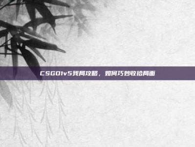 CSGO1v5残局攻略，如何巧妙收拾局面