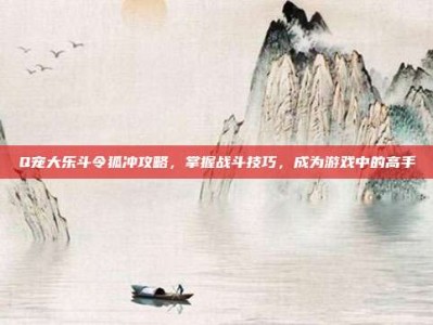 Q宠大乐斗令狐冲攻略，掌握战斗技巧，成为游戏中的高手