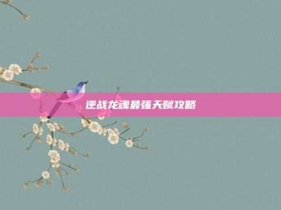 逆战龙魂最强天赋攻略