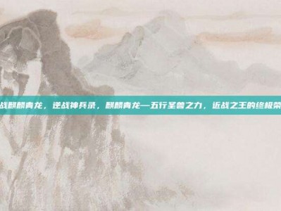 逆战麒麟青龙，逆战神兵录，麒麟青龙—五行圣兽之力，近战之王的终极荣耀