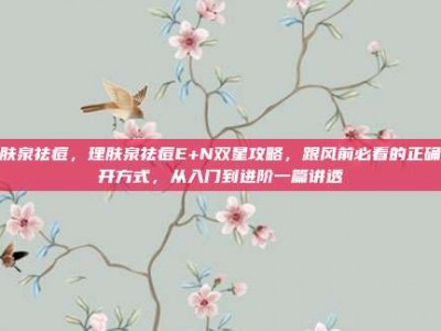 理肤泉祛痘，理肤泉祛痘E+N双星攻略，跟风前必看的正确打开方式，从入门到进阶一篇讲透