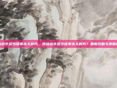 逆战战令多少级拿永久碎片，逆战战令多少级拿永久碎片？最新攻略与奖励详解