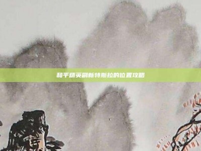 和平精英刷新特斯拉的位置攻略