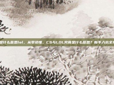 cs是什么意思lol，从零读懂，CS与LOL究竟是什么意思？新手入坑全攻略