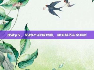 逆战p5，逆战P5终极攻略，通关技巧与全解析