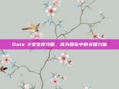 Dota 2女生传攻略，成为团队中的关键力量
