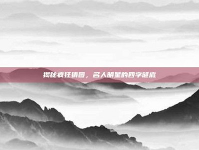 揭秘疯狂猜图，名人明星的四字谜底