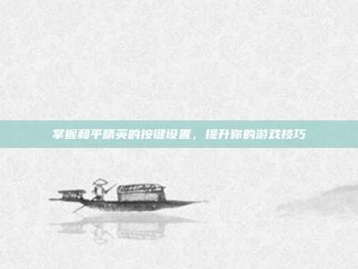 掌握和平精英的按键设置，提升你的游戏技巧