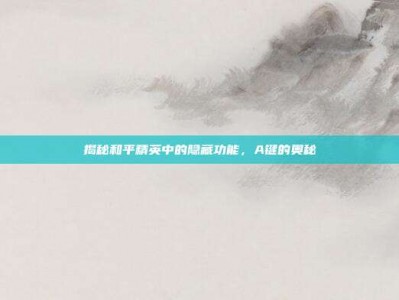 揭秘和平精英中的隐藏功能，A键的奥秘